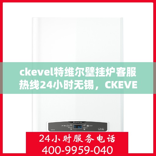 ckevel特维尔壁挂炉客服热线24小时无锡，CKEVEL特维尔壁挂炉无锡全天候客服热线，专业解答您的疑问