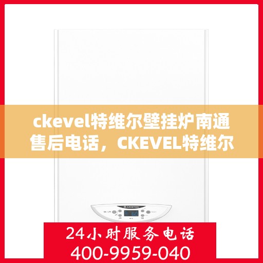 ckevel特维尔壁挂炉南通售后电话，CKEVEL特维尔壁挂炉南通售后服务热线及维修指南