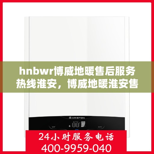 hnbwr博威地暖售后服务热线淮安，博威地暖淮安售后服务热线及专业维修支持