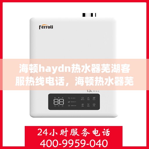 海顿haydn热水器芜湖客服热线电话，海顿热水器芜湖客服热线电话及售后服务指南