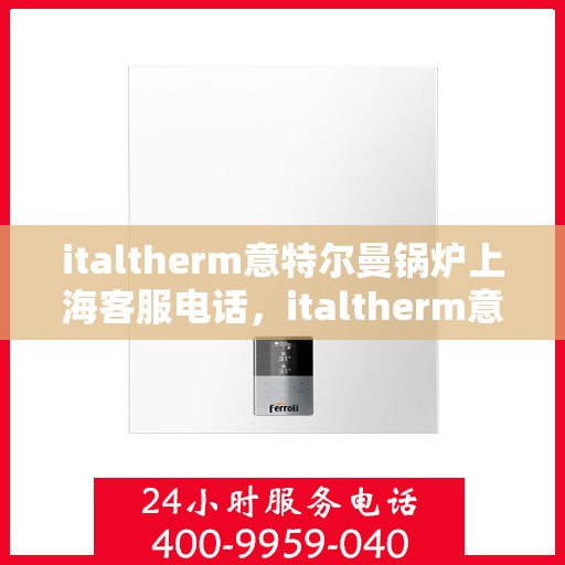italtherm意特尔曼锅炉上海客服电话，italtherm意特尔曼锅炉上海客服热线及咨询指南