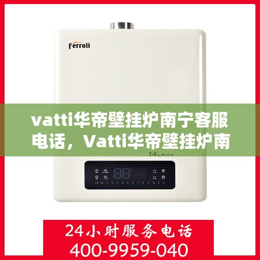 vatti华帝壁挂炉南宁客服电话，Vatti华帝壁挂炉南宁客服热线及咨询电话号码