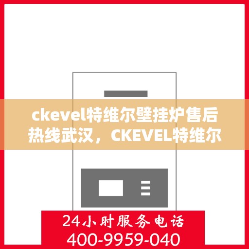 ckevel特维尔壁挂炉售后热线武汉，CKEVEL特维尔壁挂炉武汉售后热线专业服务，让您温暖无忧