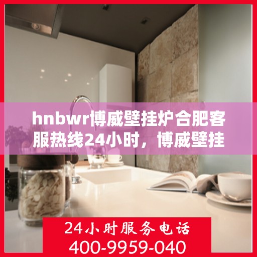 hnbwr博威壁挂炉合肥客服热线24小时，博威壁挂炉合肥客服热线全天候服务，温暖您的每一刻