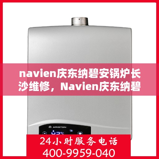 navien庆东纳碧安锅炉长沙维修，Navien庆东纳碧安锅炉长沙专业维修服务