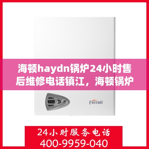 海顿haydn锅炉24小时售后维修电话镇江，海顿锅炉镇江售后维修热线全天候服务，专业解决您的锅炉问题