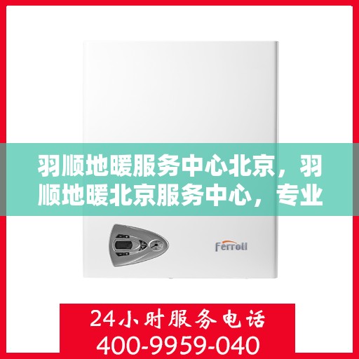 羽顺地暖服务中心北京，羽顺地暖北京服务中心，专业品质，温暖您的生活