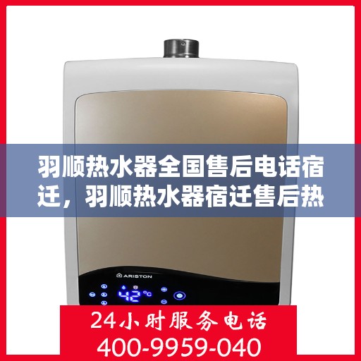 羽顺热水器全国售后电话宿迁，羽顺热水器宿迁售后热线，专业维修团队，全方位服务保障