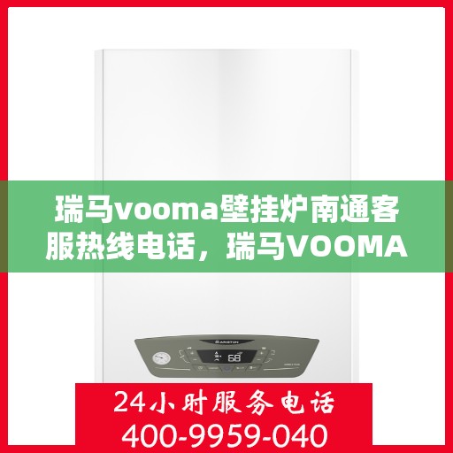 瑞马vooma壁挂炉南通客服热线电话，瑞马VOOMA壁挂炉南通客服热线电话详解，专业维修与售后支持