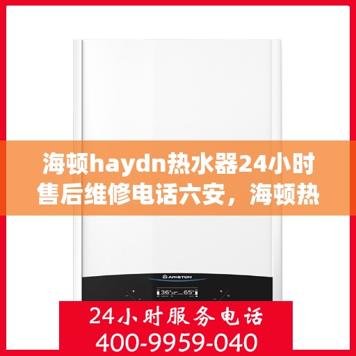 海顿haydn热水器24小时售后维修电话六安，海顿热水器六安售后维修热线，全天候服务，专业解决您的热水器问题