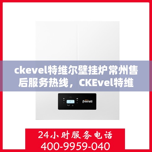 ckevel特维尔壁挂炉常州售后服务热线，CKEvel特维尔壁挂炉常州售后服务热线，专业团队，贴心服务