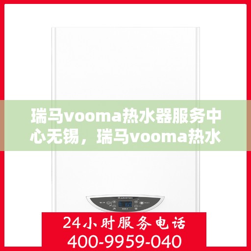 瑞马vooma热水器服务中心无锡，瑞马vooma热水器无锡服务中心，专业维修与贴心服务