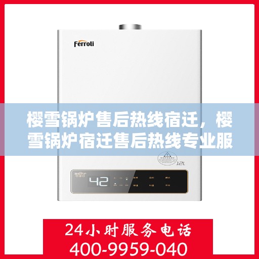 樱雪锅炉售后热线宿迁，樱雪锅炉宿迁售后热线专业服务，解决您的维修难题