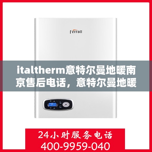italtherm意特尔曼地暖南京售后电话，意特尔曼地暖南京售后专线电话号码全解析