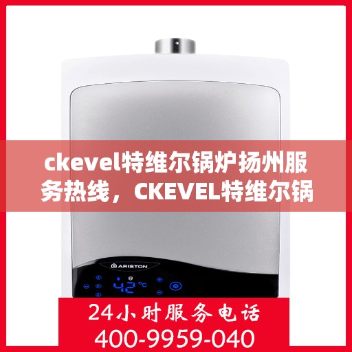 ckevel特维尔锅炉扬州服务热线，CKEVEL特维尔锅炉扬州服务热线，专业支持与贴心服务的开始