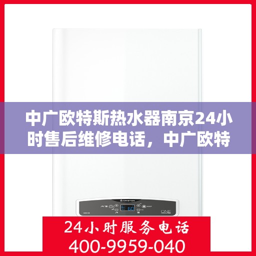 中广欧特斯热水器南京24小时售后维修电话，中广欧特斯热水器南京全天候售后维修服务热线解析