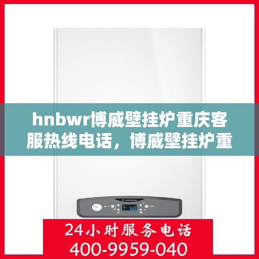 hnbwr博威壁挂炉重庆客服热线电话，博威壁挂炉重庆客服热线电话，专业服务的起点，您的暖心之选