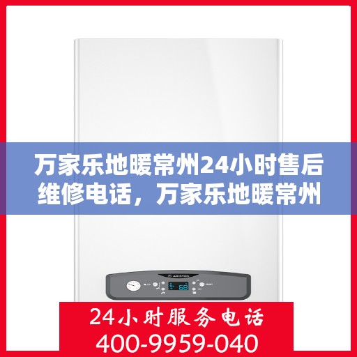 万家乐地暖常州24小时售后维修电话，万家乐地暖常州全天候售后维修热线