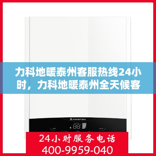 力科地暖泰州客服热线24小时，力科地暖泰州全天候客服热线，温暖连接不打烊