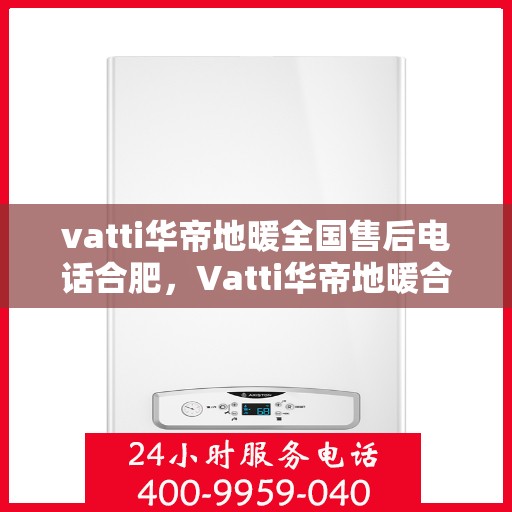 vatti华帝地暖全国售后电话合肥，Vatti华帝地暖合肥售后电话全解析，一站式服务暖人心
