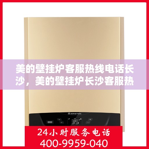 美的壁挂炉客服热线电话长沙，美的壁挂炉长沙客服热线电话，专业支持与解决方案一站式服务