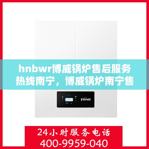 hnbwr博威锅炉售后服务热线南宁，博威锅炉南宁售后服务热线及专业支持