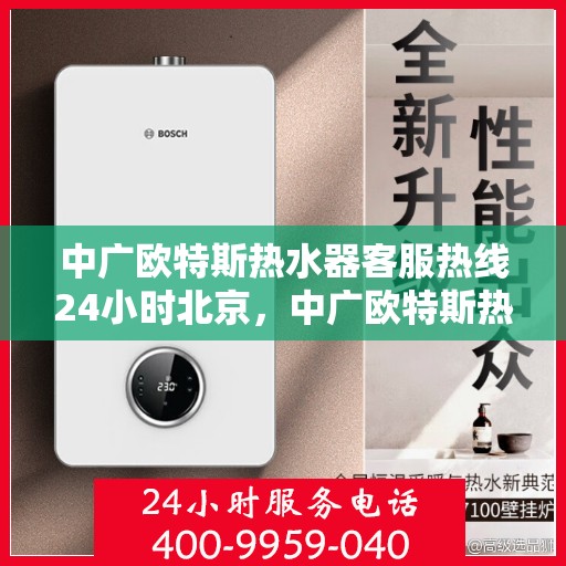 中广欧特斯热水器客服热线24小时北京，中广欧特斯热水器北京24小时客服热线全面服务
