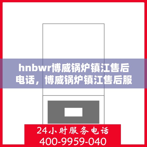 hnbwr博威锅炉镇江售后电话，博威锅炉镇江售后服务热线及电话全攻略