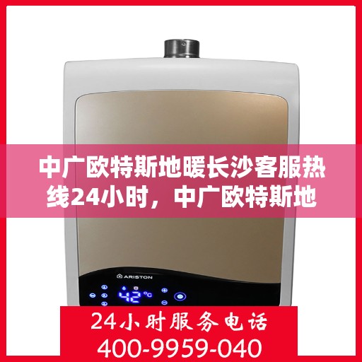 中广欧特斯地暖长沙客服热线24小时，中广欧特斯地暖长沙全天候客服热线，贴心服务不打烊