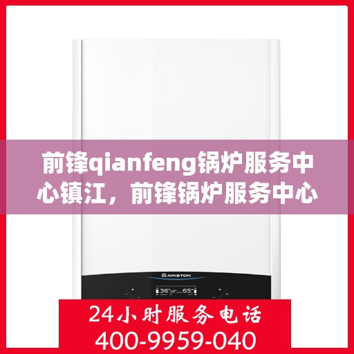 前锋qianfeng锅炉服务中心镇江，前锋锅炉服务中心落户镇江，专业锅炉服务助力高效运行