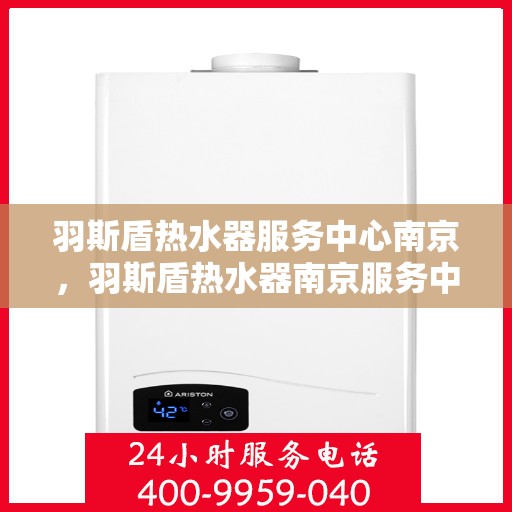 羽斯盾热水器服务中心南京，羽斯盾热水器南京服务中心，专业维修与贴心服务