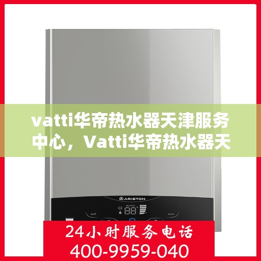 vatti华帝热水器天津服务中心，Vatti华帝热水器天津专业服务中心，高效维修与保养解决方案