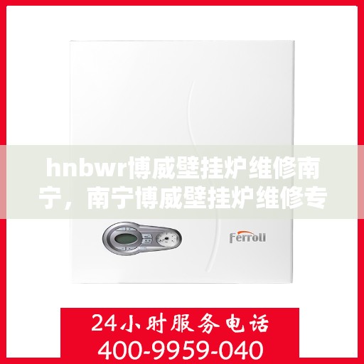 hnbwr博威壁挂炉维修南宁，南宁博威壁挂炉维修专家解析，专业解决故障问题