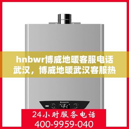hnbwr博威地暖客服电话武汉，博威地暖武汉客服热线及售后服务电话