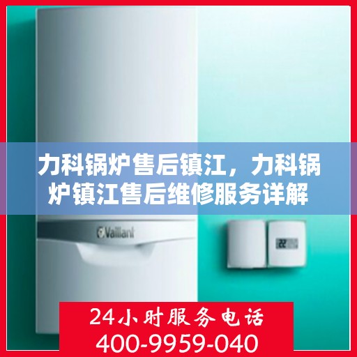 力科锅炉售后镇江，力科锅炉镇江售后维修服务详解