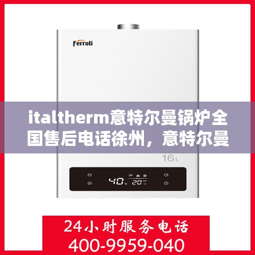 italtherm意特尔曼锅炉全国售后电话徐州，意特尔曼锅炉全国售后热线徐州服务站点