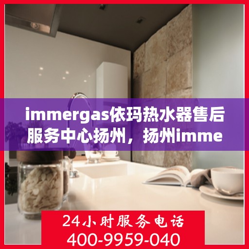 immergas依玛热水器售后服务中心扬州，扬州immergas依玛热水器售后服务中心，专业维修，贴心服务
