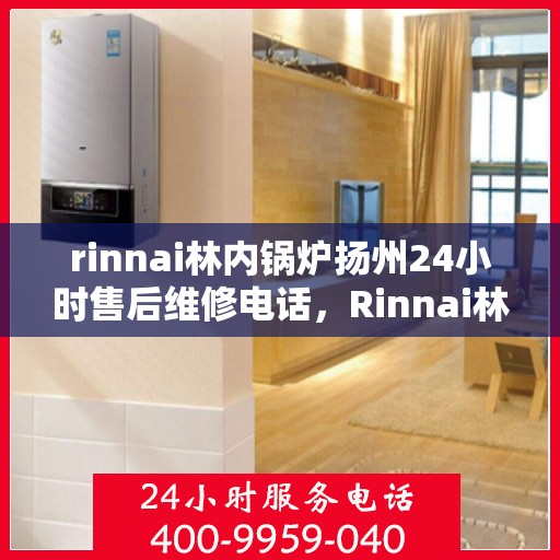 rinnai林内锅炉扬州24小时售后维修电话，Rinnai林内锅炉扬州全天候售后维修服务热线