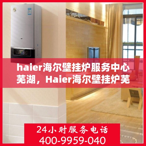 haier海尔壁挂炉服务中心芜湖，Haier海尔壁挂炉芜湖服务中心，专业维修与贴心服务