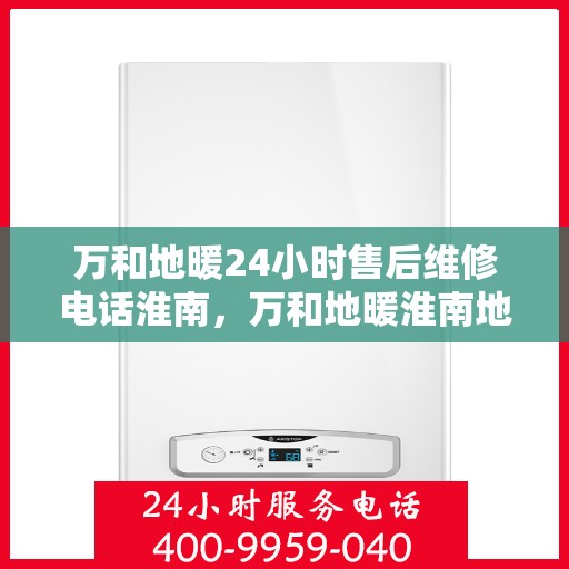 万和地暖24小时售后维修电话淮南，万和地暖淮南地区全天候售后维修服务热线