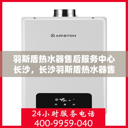 羽斯盾热水器售后服务中心长沙，长沙羽斯盾热水器售后服务中心，专业维修，贴心服务