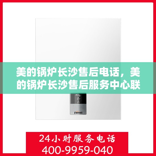 美的锅炉长沙售后电话，美的锅炉长沙售后服务中心联系电话