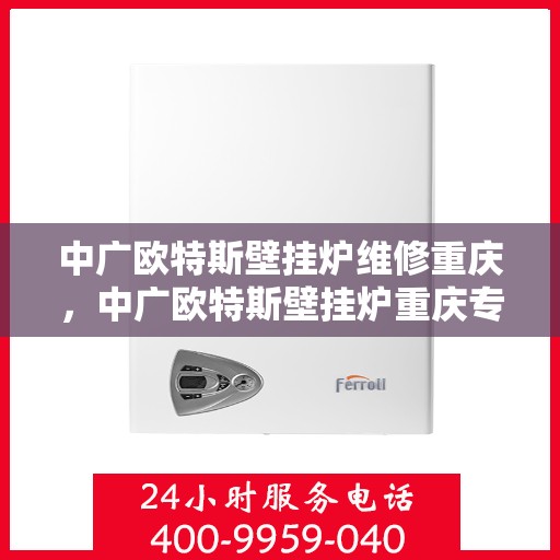 中广欧特斯壁挂炉维修重庆，中广欧特斯壁挂炉重庆专业维修服务