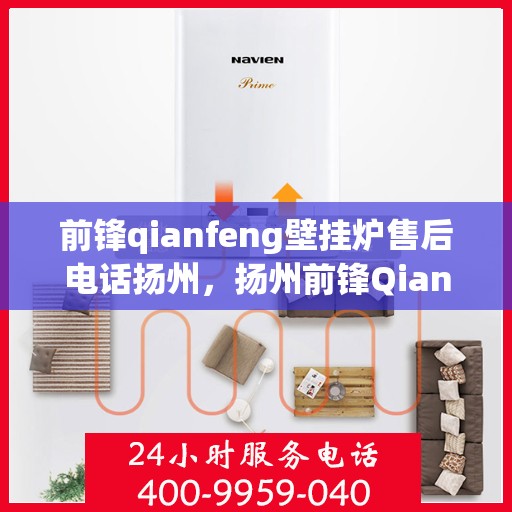 前锋qianfeng壁挂炉售后电话扬州，扬州前锋Qianfeng壁挂炉售后电话及服务一览