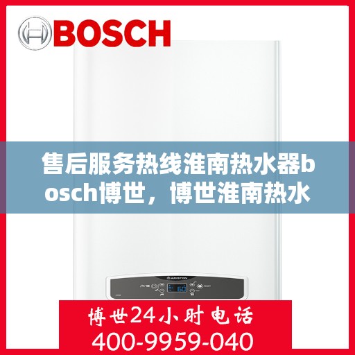 售后服务热线淮南热水器bosch博世，博世淮南热水器售后服务热线专业解答，温暖从此无忧！