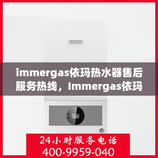 immergas依玛热水器售后服务热线，Immergas依玛热水器，专业售后服务热线，解决您的热水问题