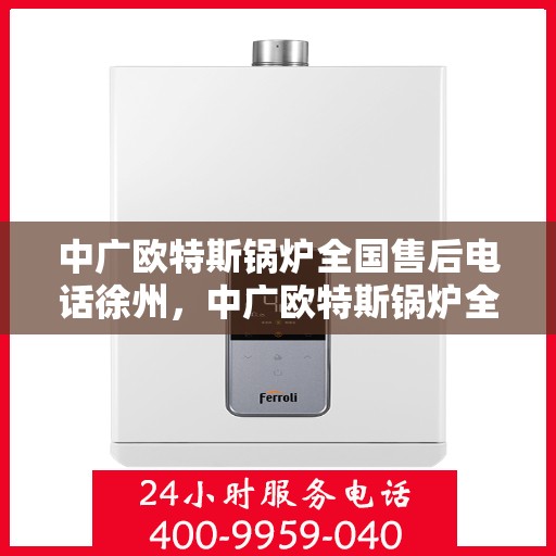 中广欧特斯锅炉全国售后电话徐州，中广欧特斯锅炉全国售后电话徐州服务热线