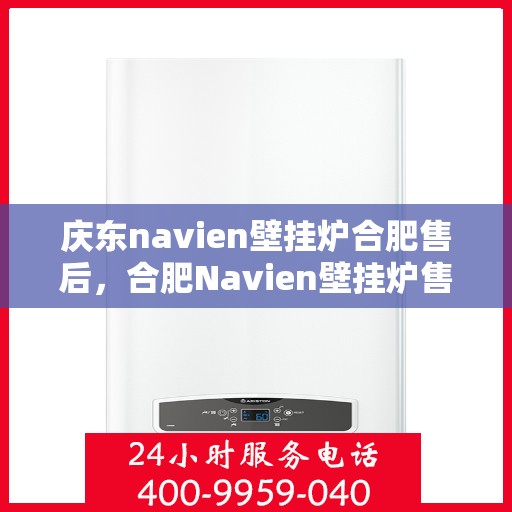 庆东navien壁挂炉合肥售后，合肥Navien壁挂炉售后服务中心，专业庆东壁挂炉维修与保障