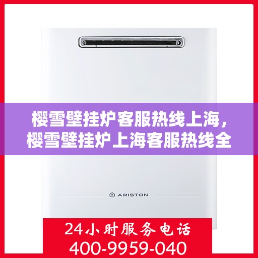 樱雪壁挂炉客服热线上海，樱雪壁挂炉上海客服热线全面解答，温暖您的冬日