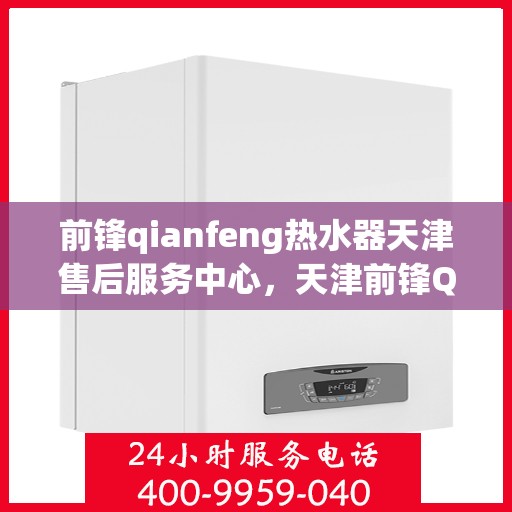 前锋qianfeng热水器天津售后服务中心，天津前锋Qianfeng热水器售后服务中心，专业维修与贴心服务